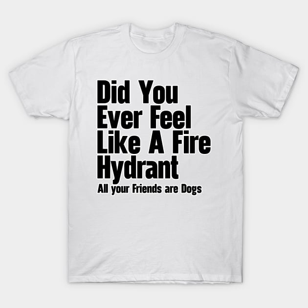 Did You Ever Feel Like A Fire Hydrant T-Shirt by nextneveldesign